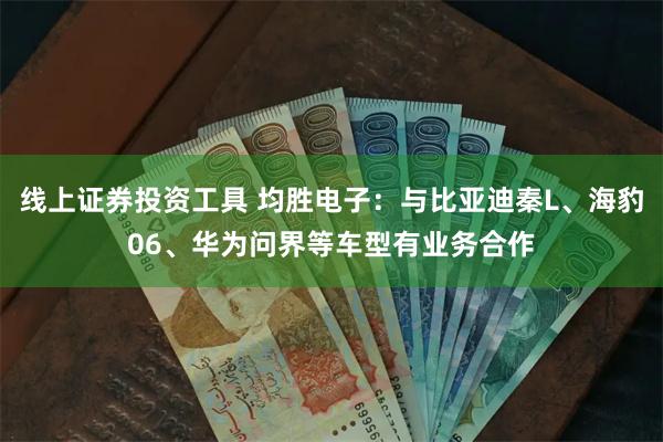 线上证券投资工具 均胜电子：与比亚迪秦L、海豹06、华为问界等车型有业务合作