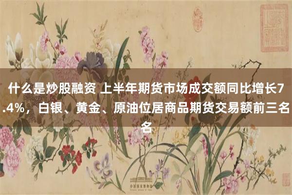 什么是炒股融资 上半年期货市场成交额同比增长7.4%，白银、黄金、原油位居商品期货交易额前三名