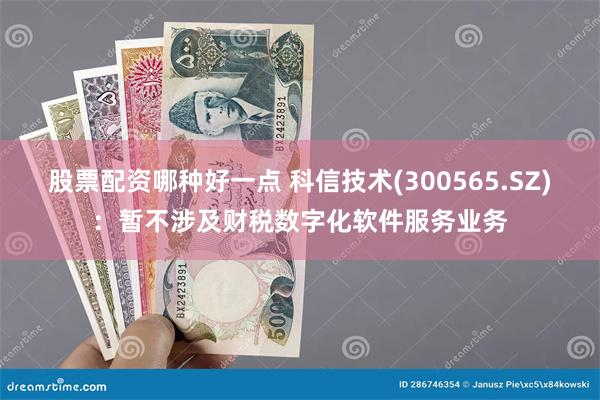 股票配资哪种好一点 科信技术(300565.SZ)：暂不涉及财税数字化软件服务业务