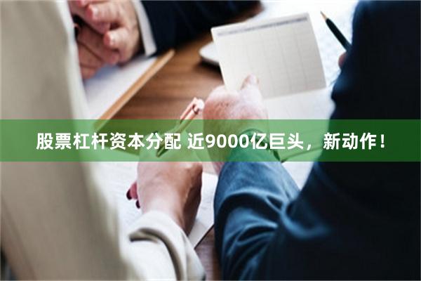 股票杠杆资本分配 近9000亿巨头，新动作！