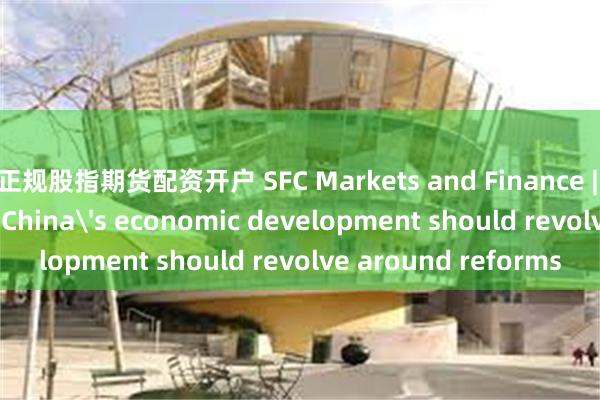 正规股指期货配资开户 SFC Markets and Finance | Raymond Yeung: China's economic development should revolve around reforms