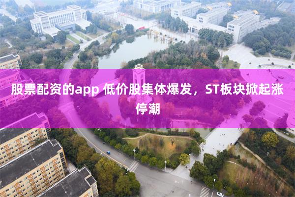 股票配资的app 低价股集体爆发，ST板块掀起涨停潮