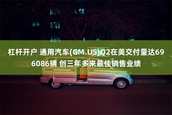 杠杆开户 通用汽车(GM.US)Q2在美交付量达696086辆 创三年多来最佳销售业绩