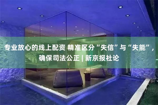 专业放心的线上配资 精准区分“失信”与“失能”，确保司法公正 | 新京报社论