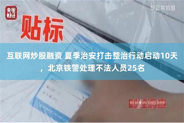 互联网炒股融资 夏季治安打击整治行动启动10天，北京铁警处理不法人员25名