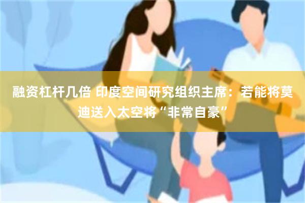 融资杠杆几倍 印度空间研究组织主席：若能将莫迪送入太空将“非常自豪”