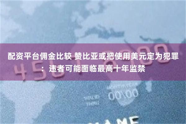 配资平台佣金比较 赞比亚或把使用美元定为犯罪：违者可能面临最高十年监禁