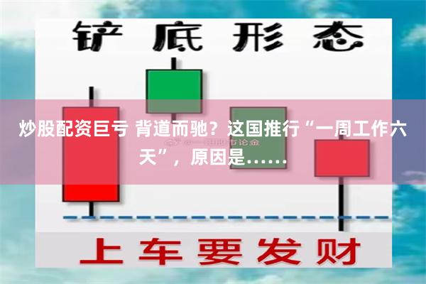 炒股配资巨亏 背道而驰？这国推行“一周工作六天”，原因是……