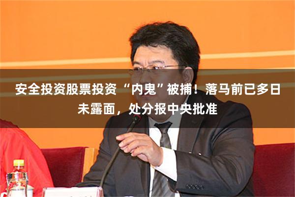 安全投资股票投资 “内鬼”被捕！落马前已多日未露面，处分报中央批准