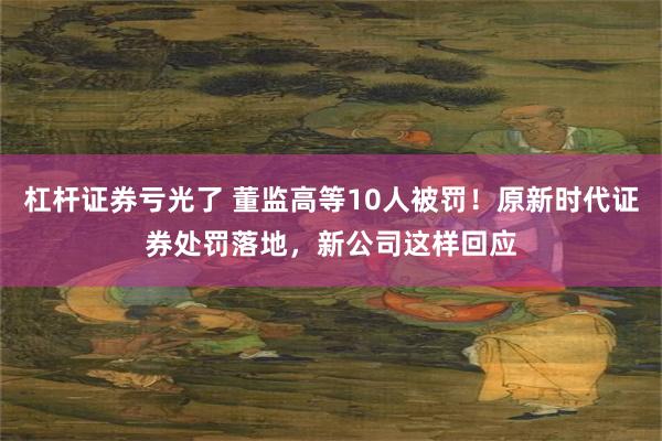 杠杆证券亏光了 董监高等10人被罚！原新时代证券处罚落地，新公司这样回应