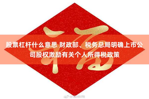 股票杠杆什么意思 财政部、税务总局明确上市公司股权激励有关个人所得税政策