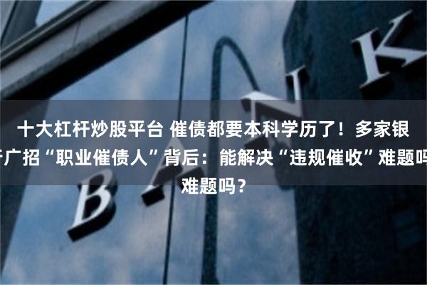 十大杠杆炒股平台 催债都要本科学历了！多家银行广招“职业催债人”背后：能解决“违规催收”难题吗？