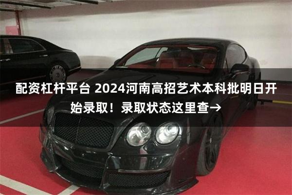 配资杠杆平台 2024河南高招艺术本科批明日开始录取！录取状态这里查→