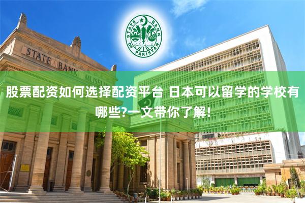 股票配资如何选择配资平台 日本可以留学的学校有哪些?一文带你了解!