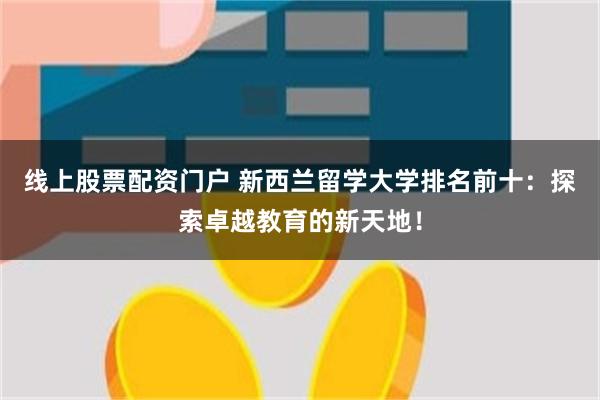 线上股票配资门户 新西兰留学大学排名前十：探索卓越教育的新天地！