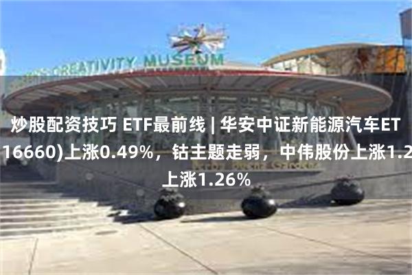 炒股配资技巧 ETF最前线 | 华安中证新能源汽车ETF(516660)上涨0.49%，钴主题走弱，中伟股份上涨1.26%