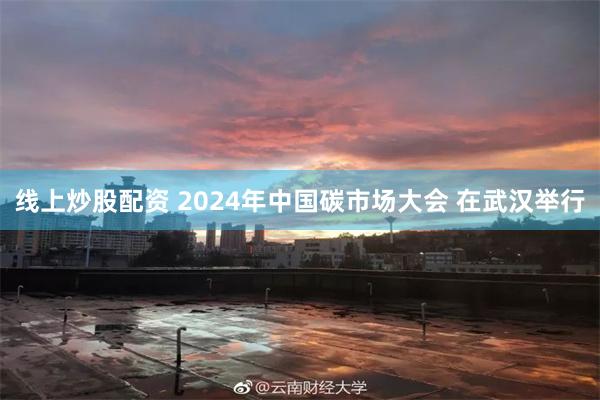 线上炒股配资 2024年中国碳市场大会 在武汉举行