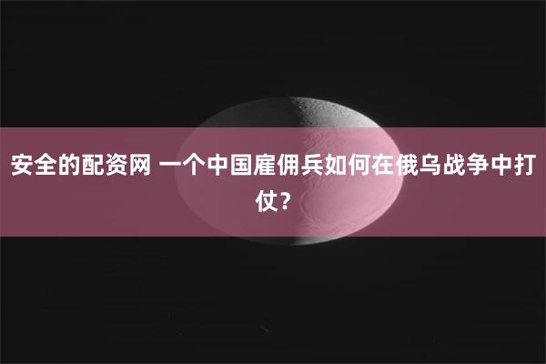 安全的配资网 一个中国雇佣兵如何在俄乌战争中打仗？