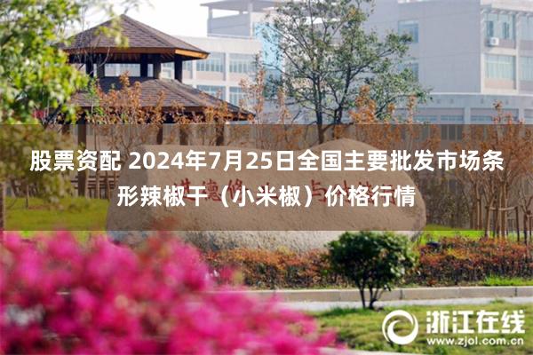 股票资配 2024年7月25日全国主要批发市场条形辣椒干（小米椒）价格行情