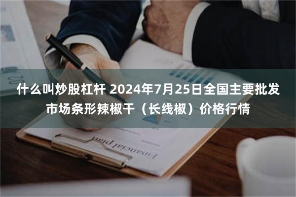 什么叫炒股杠杆 2024年7月25日全国主要批发市场条形辣椒干（长线椒）价格行情