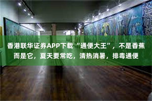 香港联华证券APP下载 “通便大王”，不是香蕉而是它，夏天要常吃，清热消暑，排毒通便