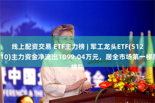 线上配资交易 ETF主力榜 | 军工龙头ETF(512710)主力资金净流出1099.04万元，居全市场第一梯队