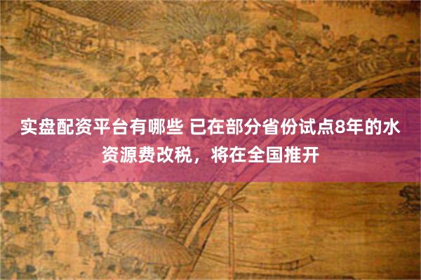 实盘配资平台有哪些 已在部分省份试点8年的水资源费改税，将在全国推开