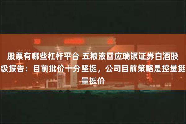 股票有哪些杠杆平台 五粮液回应瑞银证券白酒股评级报告：目前批价十分坚挺，公司目前策略是控量挺价