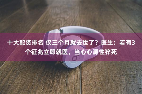 十大配资排名 仅三个月就去世了？医生：若有3个征兆立即就医，当心心源性猝死