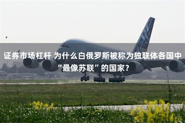 证券市场杠杆 为什么白俄罗斯被称为独联体各国中“最像苏联”的国家？