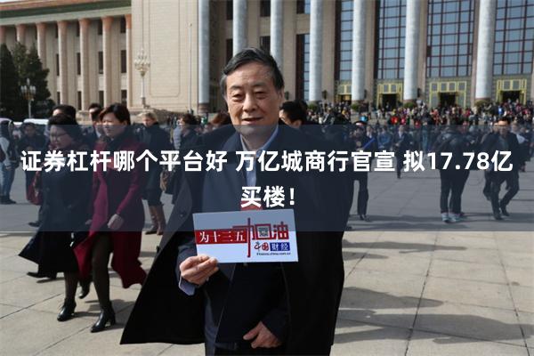 证券杠杆哪个平台好 万亿城商行官宣 拟17.78亿买楼！