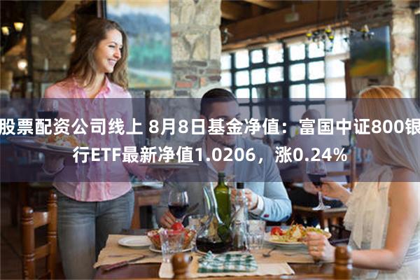 股票配资公司线上 8月8日基金净值：富国中证800银行ETF最新净值1.0206，涨0.24%