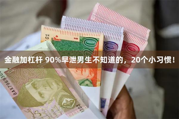 金融加杠杆 90%早泄男生不知道的，20个小习惯！