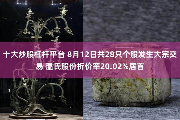 十大炒股杠杆平台 8月12日共28只个股发生大宗交易 温氏股份折价率20.02%居首