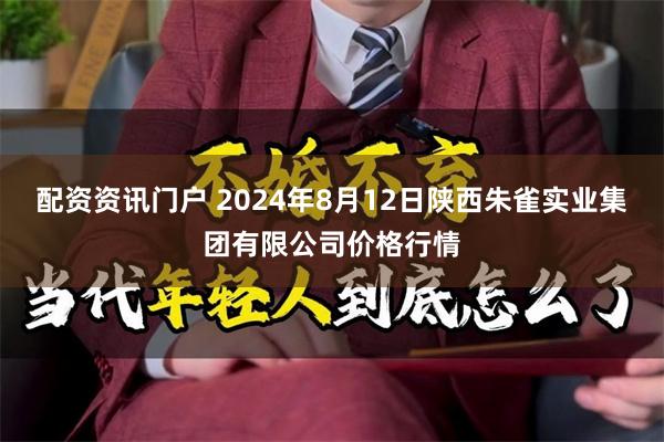 配资资讯门户 2024年8月12日陕西朱雀实业集团有限公司价格行情