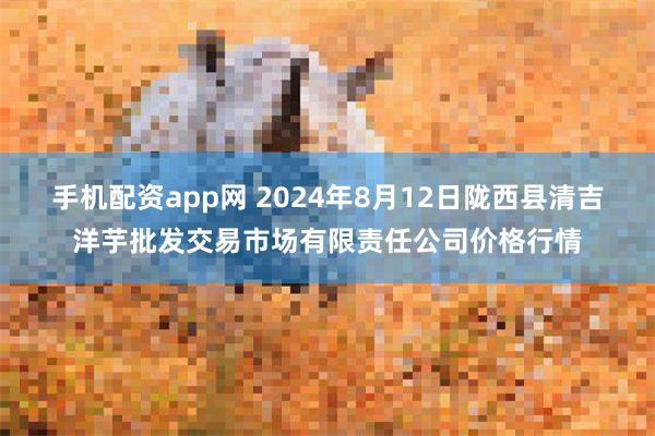 手机配资app网 2024年8月12日陇西县清吉洋芋批发交易市场有限责任公司价格行情