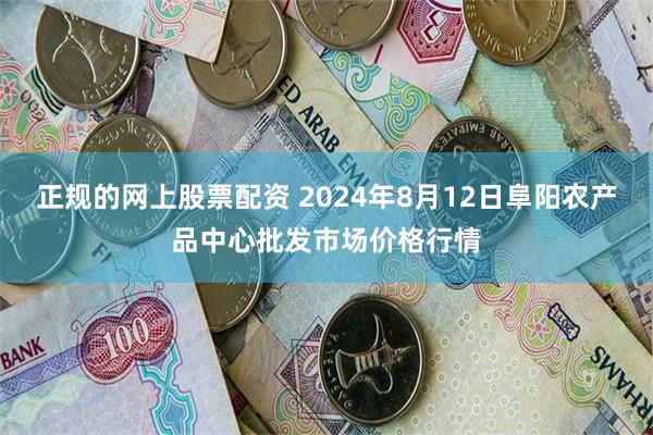 正规的网上股票配资 2024年8月12日阜阳农产品中心批发市场价格行情