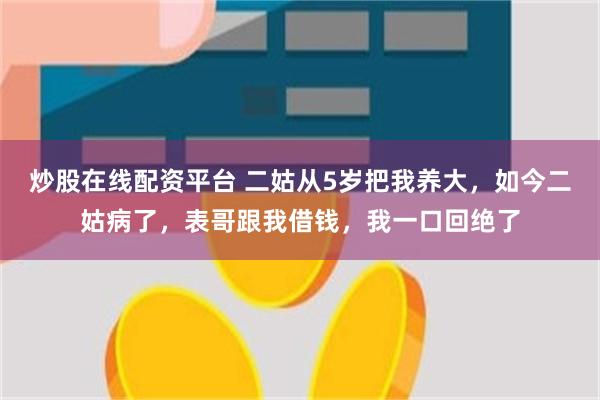 炒股在线配资平台 二姑从5岁把我养大，如今二姑病了，表哥跟我借钱，我一口回绝了