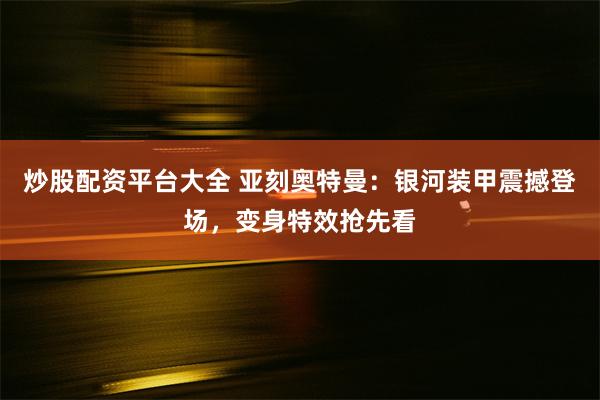 炒股配资平台大全 亚刻奥特曼：银河装甲震撼登场，变身特效抢先看