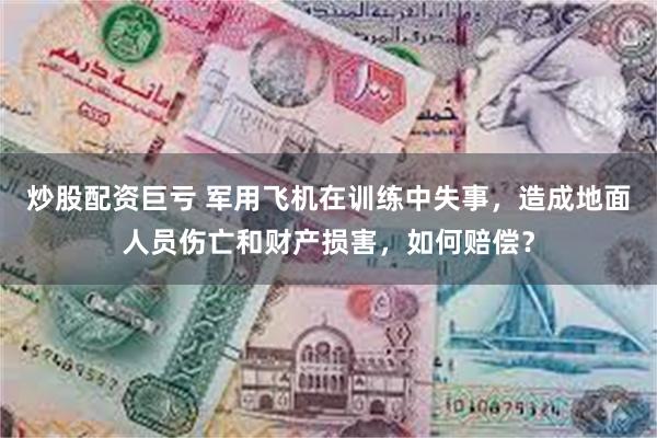 炒股配资巨亏 军用飞机在训练中失事，造成地面人员伤亡和财产损害，如何赔偿？