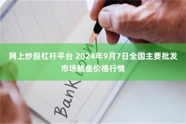 网上炒股杠杆平台 2024年9月7日全国主要批发市场鲳鱼价格行情