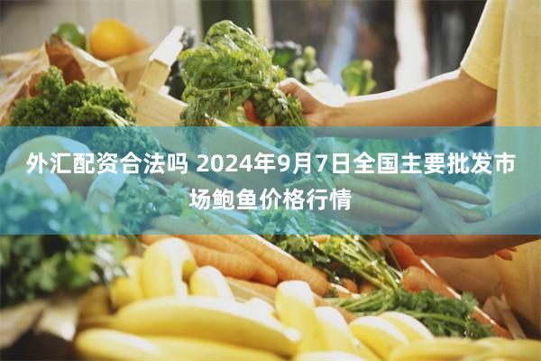 外汇配资合法吗 2024年9月7日全国主要批发市场鲍鱼价格行情