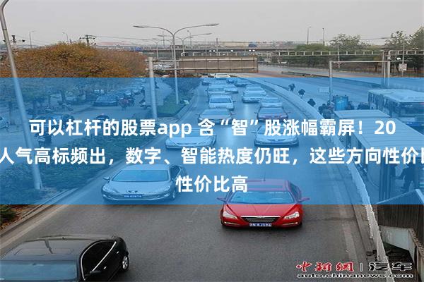 可以杠杆的股票app 含“智”股涨幅霸屏！20cm人气高标频出，数字、智能热度仍旺，这些方向性价比高