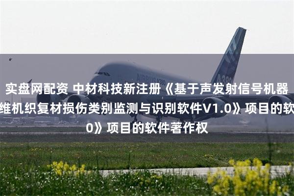 实盘网配资 中材科技新注册《基于声发射信号机器学习的三维机织复材损伤类别监测与识别软件V1.0》项目的软件著作权