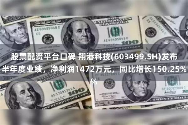 股票配资平台口碑 翔港科技(603499.SH)发布半年度业绩，净利润1472万元，同比增长150.25%