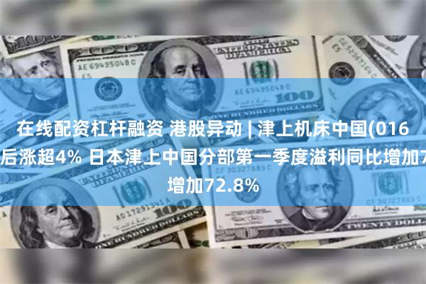 在线配资杠杆融资 港股异动 | 津上机床中国(01651)午后涨超4% 日本津上中国分部第一季度溢利同比增加72.8%