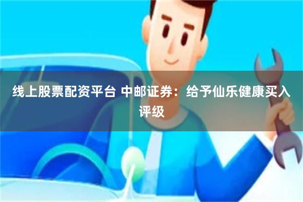 线上股票配资平台 中邮证券：给予仙乐健康买入评级