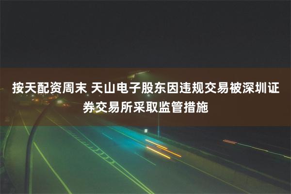 按天配资周末 天山电子股东因违规交易被深圳证券交易所采取监管措施