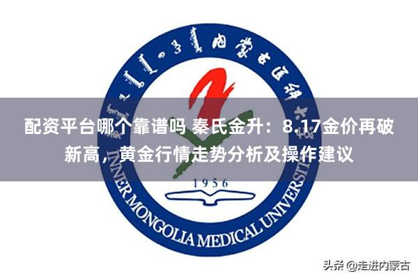 配资平台哪个靠谱吗 秦氏金升：8.17金价再破新高，黄金行情走势分析及操作建议