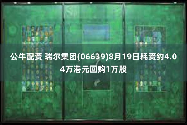 公牛配资 瑞尔集团(06639)8月19日耗资约4.04万港元回购1万股